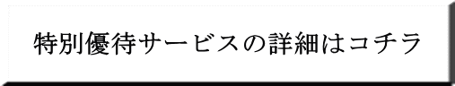 特別優待サービスの詳細はコチラをクリック!